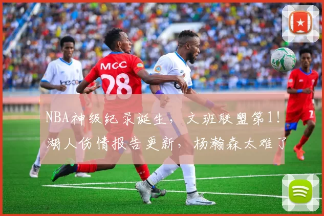 NBA神级纪录诞生，文班联盟第1！湖人伤情报告更新，杨瀚森太难了