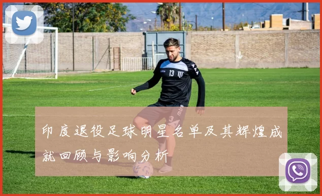 印度退役足球明星名单及其辉煌成就回顾与影响分析