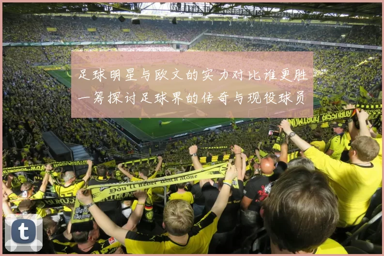 足球明星与欧文的实力对比谁更胜一筹探讨足球界的传奇与现役球员的差异