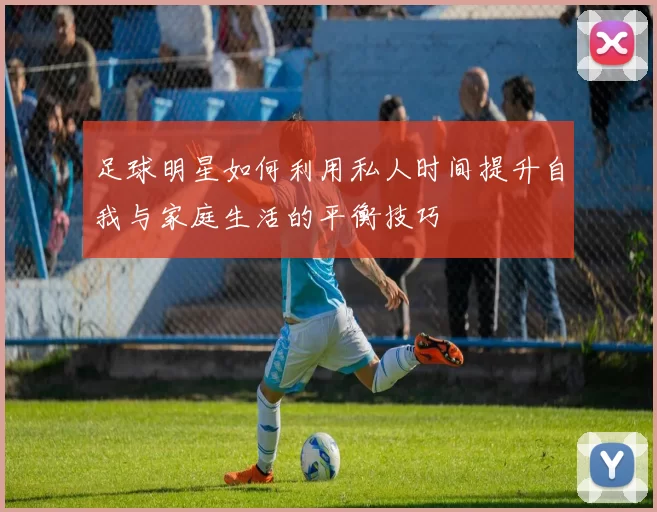 足球明星如何利用私人时间提升自我与家庭生活的平衡技巧