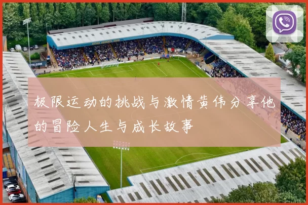 极限运动的挑战与激情黄伟分享他的冒险人生与成长故事