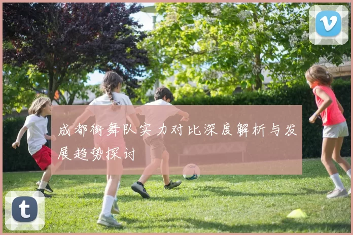 成都街舞队实力对比深度解析与发展趋势探讨