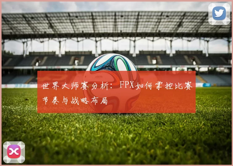 世界大师赛分析：FPX如何掌控比赛节奏与战略布局