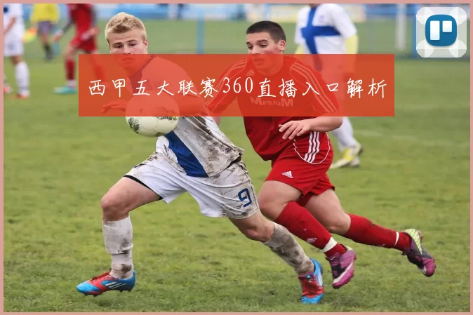 西甲五大联赛360直播入口解析