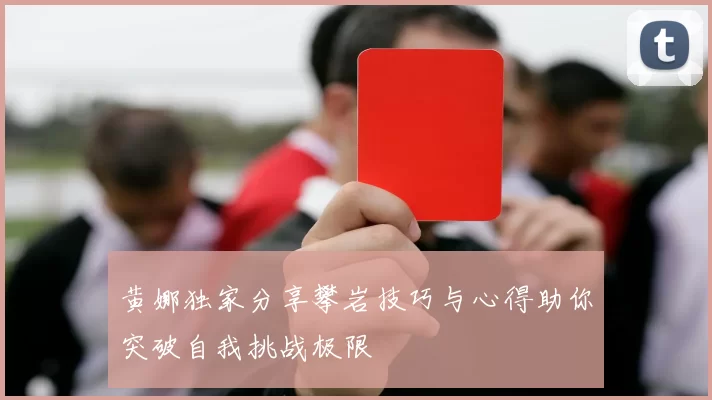 黄娜独家分享攀岩技巧与心得助你突破自我挑战极限