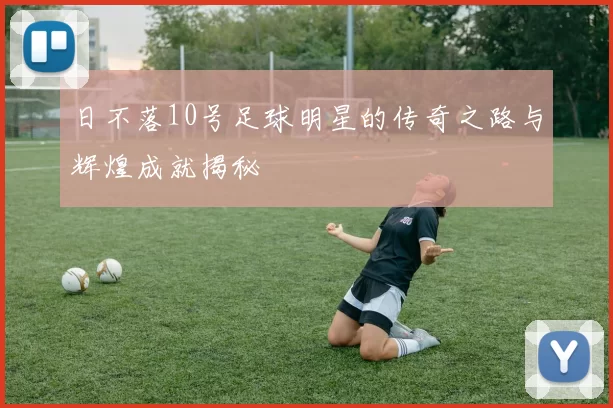 日不落10号足球明星的传奇之路与辉煌成就揭秘