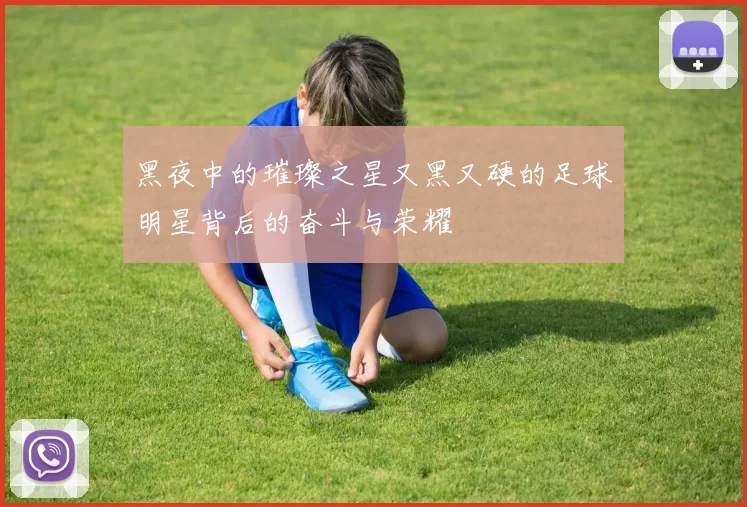 黑夜中的璀璨之星又黑又硬的足球明星背后的奋斗与荣耀
