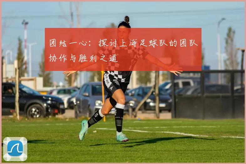 团结一心：探讨上海足球队的团队协作与胜利之道