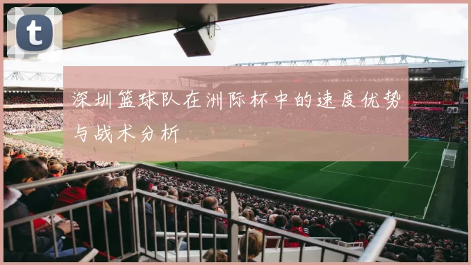 深圳篮球队在洲际杯中的速度优势与战术分析