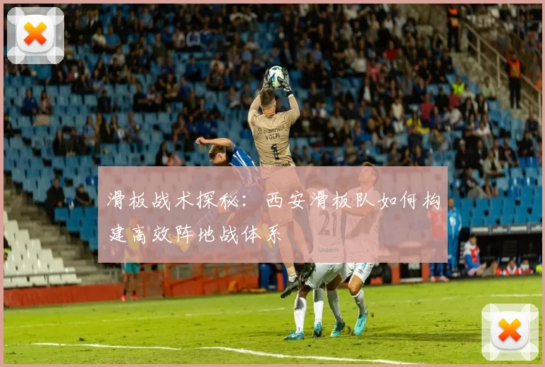 滑板战术探秘：西安滑板队如何构建高效阵地战体系