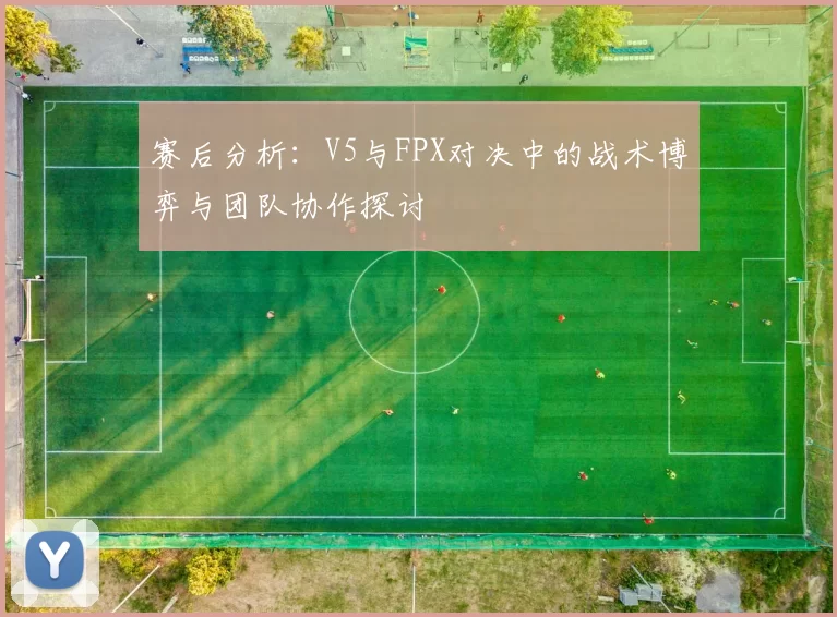 赛后分析：V5与FPX对决中的战术博弈与团队协作探讨