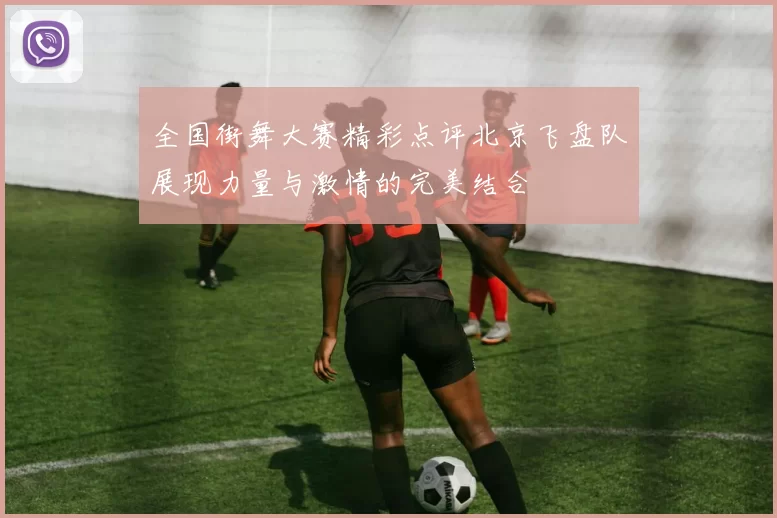全国街舞大赛精彩点评北京飞盘队展现力量与激情的完美结合