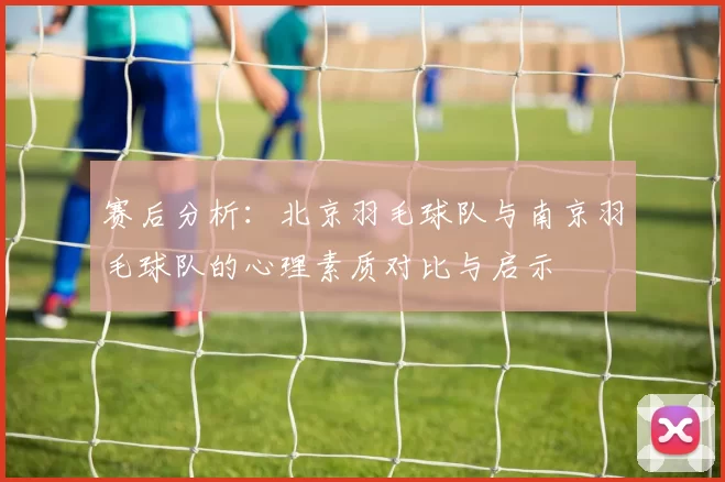 赛后分析：北京羽毛球队与南京羽毛球队的心理素质对比与启示