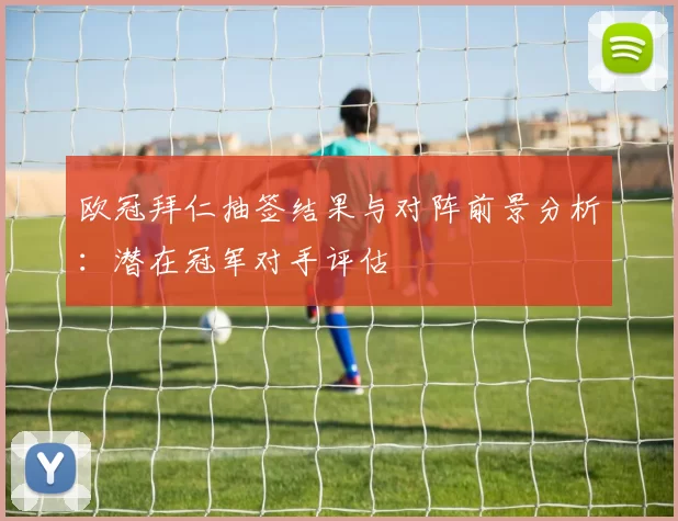 欧冠拜仁抽签结果与对阵前景分析：潜在冠军对手评估