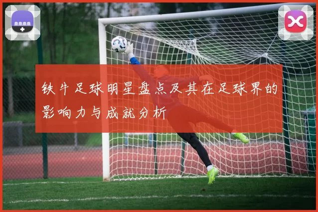 铁牛足球明星盘点及其在足球界的影响力与成就分析