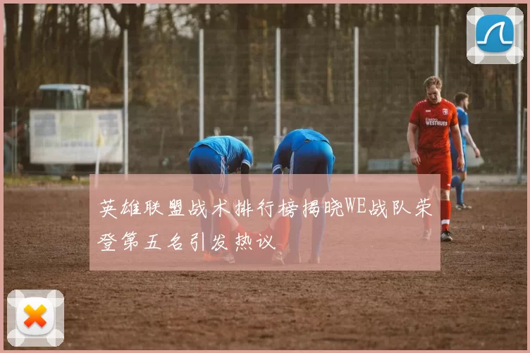 英雄联盟战术排行榜揭晓WE战队荣登第五名引发热议