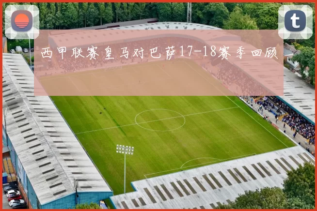 西甲联赛皇马对巴萨17-18赛季回顾