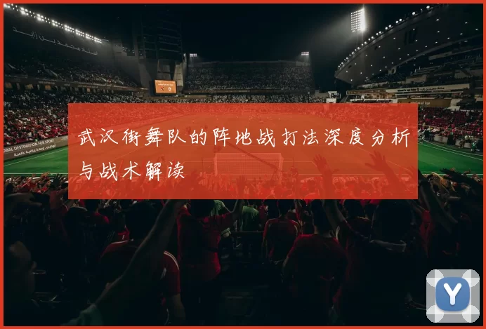 武汉街舞队的阵地战打法深度分析与战术解读