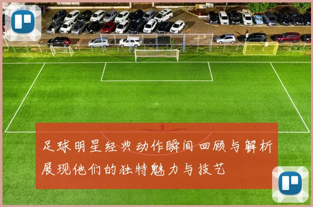 足球明星经典动作瞬间回顾与解析展现他们的独特魅力与技艺