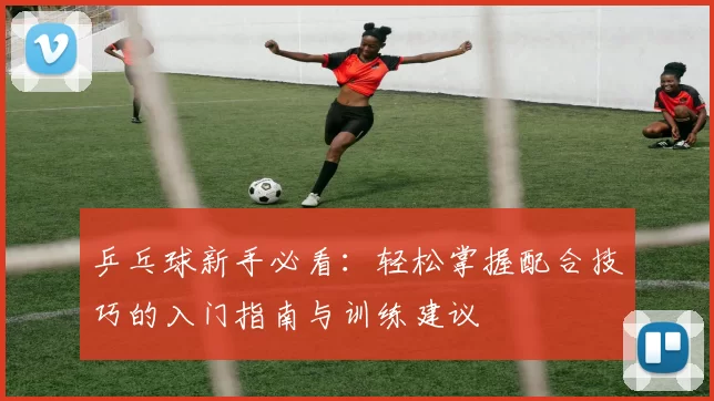 乒乓球新手必看：轻松掌握配合技巧的入门指南与训练建议