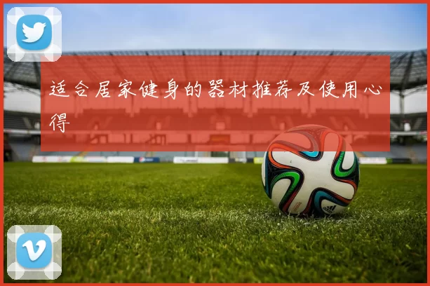 适合居家健身的器材推荐及使用心得