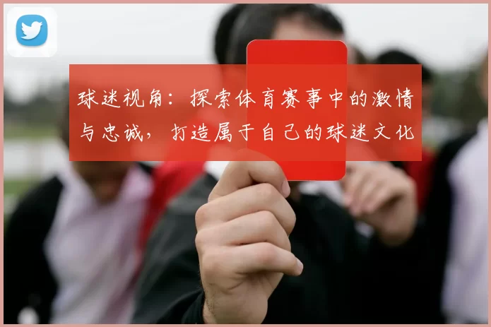 球迷视角：探索体育赛事中的激情与忠诚，打造属于自己的球迷文化