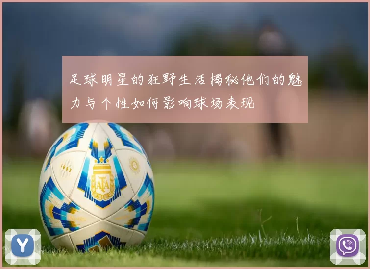 足球明星的狂野生活揭秘他们的魅力与个性如何影响球场表现