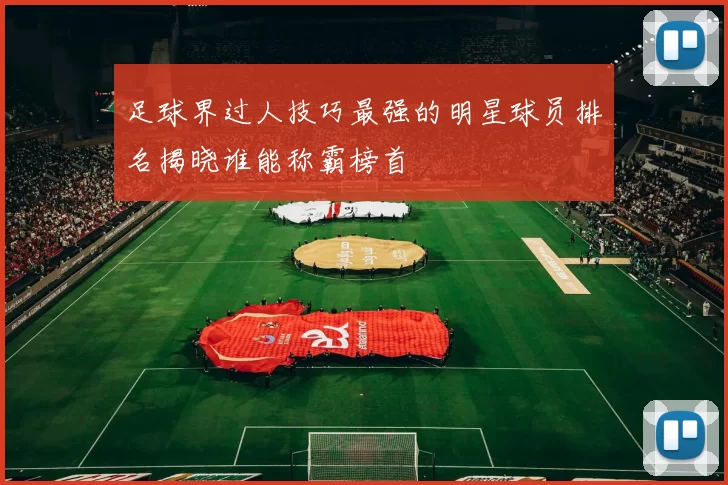 足球界过人技巧最强的明星球员排名揭晓谁能称霸榜首