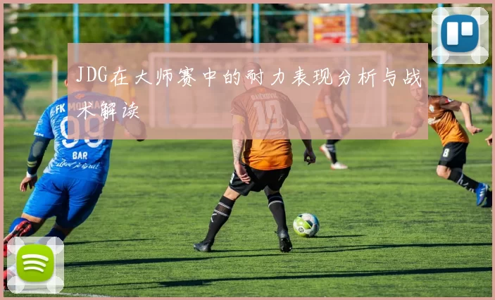 JDG在大师赛中的耐力表现分析与战术解读