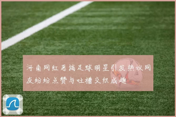 河南网红恶搞足球明星引发热议网友纷纷点赞与吐槽交织成趣