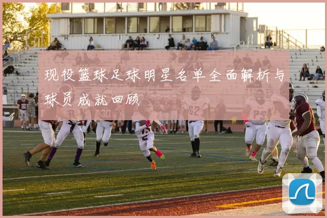现役篮球足球明星名单全面解析与球员成就回顾