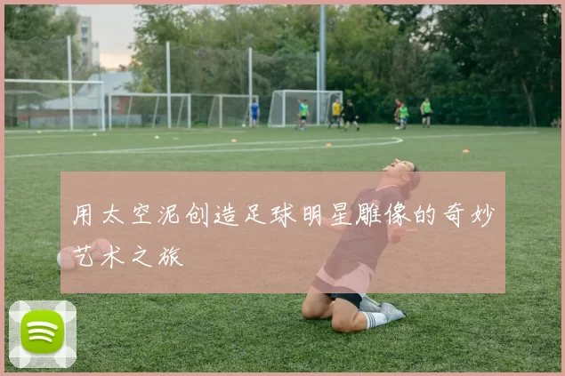 用太空泥创造足球明星雕像的奇妙艺术之旅