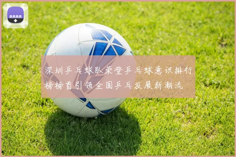 深圳乒乓球队荣登乒乓球意识排行榜榜首引领全国乒乓发展新潮流