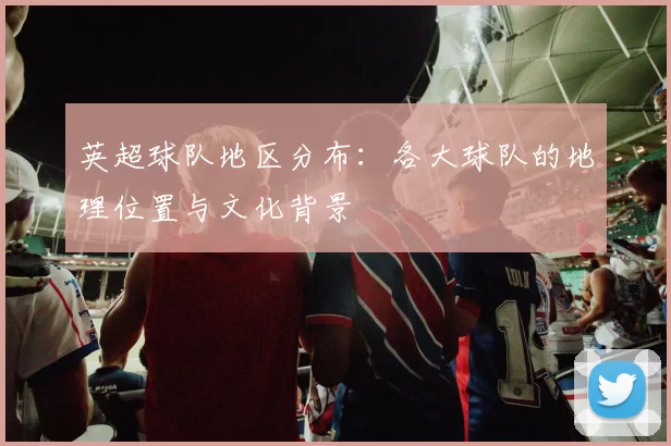 英超球队地区分布：各大球队的地理位置与文化背景