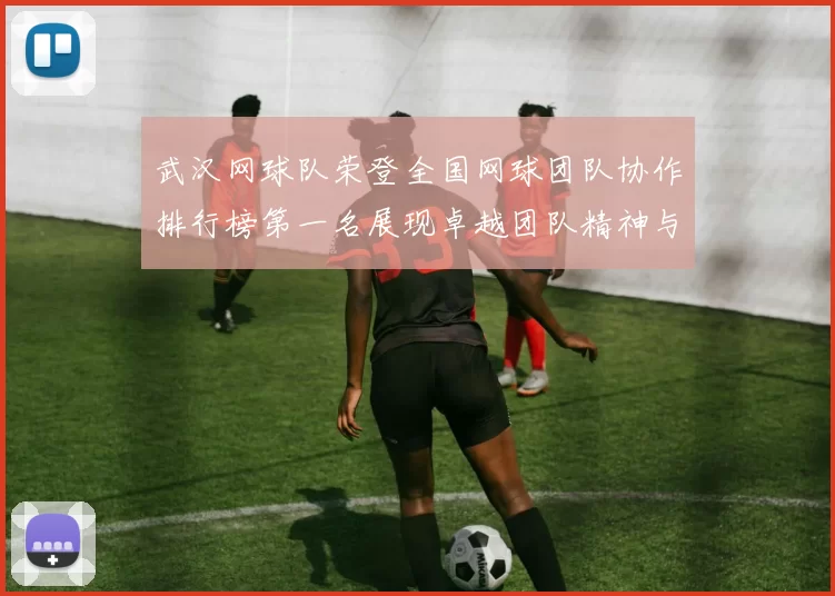 武汉网球队荣登全国网球团队协作排行榜第一名展现卓越团队精神与实力