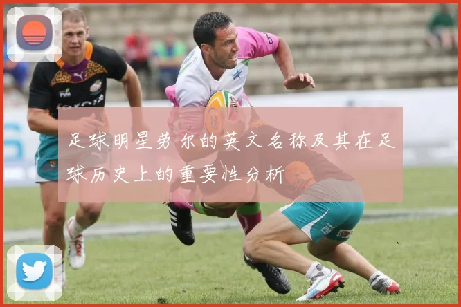 足球明星劳尔的英文名称及其在足球历史上的重要性分析
