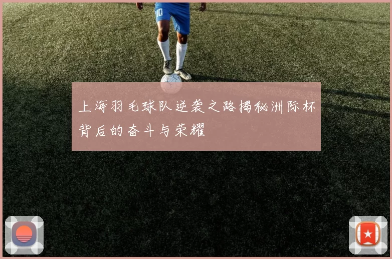 上海羽毛球队逆袭之路揭秘洲际杯背后的奋斗与荣耀