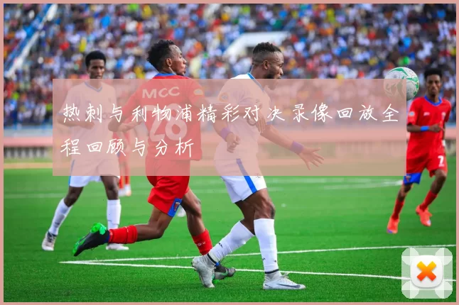 热刺与利物浦精彩对决录像回放全程回顾与分析