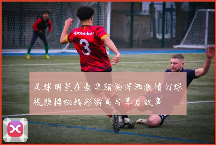 足球明星在豪华赌场挥洒激情打球视频揭秘精彩瞬间与幕后故事