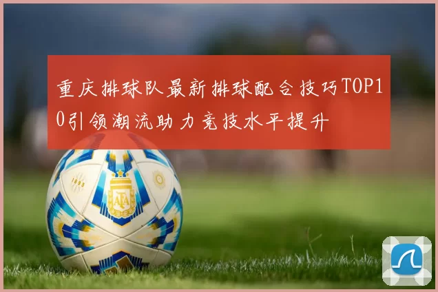 重庆排球队最新排球配合技巧TOP10引领潮流助力竞技水平提升