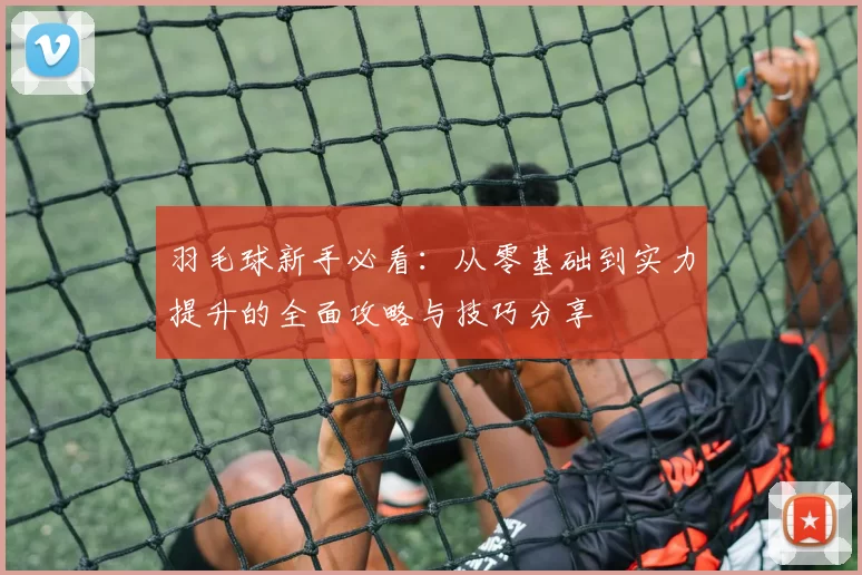 羽毛球新手必看：从零基础到实力提升的全面攻略与技巧分享