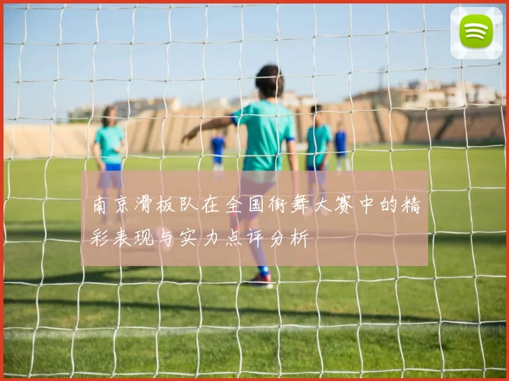 南京滑板队在全国街舞大赛中的精彩表现与实力点评分析