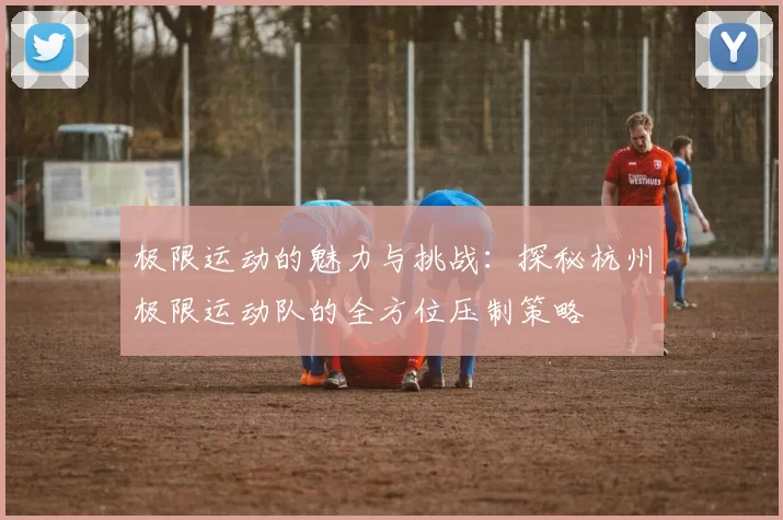 极限运动的魅力与挑战：探秘杭州极限运动队的全方位压制策略