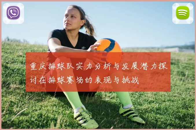 重庆排球队实力分析与发展潜力探讨在排球赛场的表现与挑战