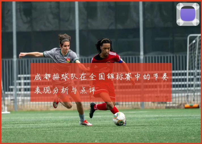 成都排球队在全国锦标赛中的节奏表现分析与点评