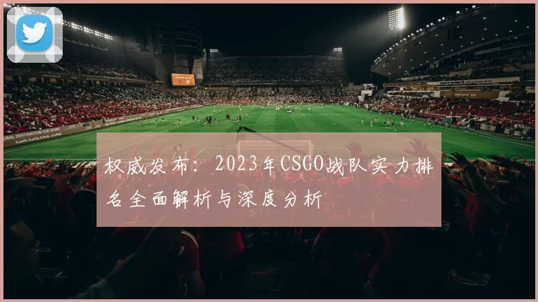 权威发布：2023年CSGO战队实力排名全面解析与深度分析