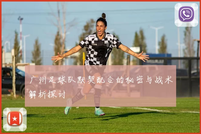 广州足球队默契配合的秘密与战术解析探讨