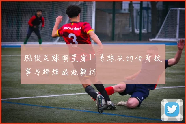 现役足球明星穿11号球衣的传奇故事与辉煌成就解析