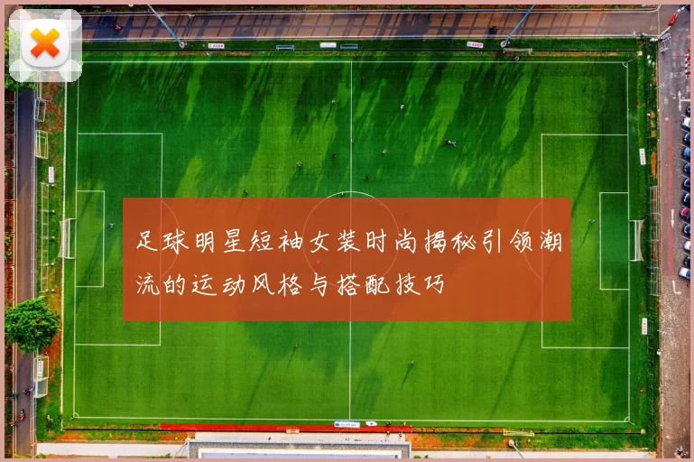 足球明星短袖女装时尚揭秘引领潮流的运动风格与搭配技巧
