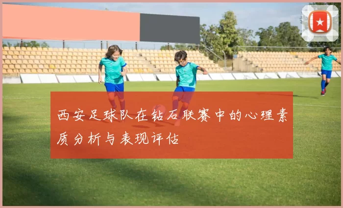 西安足球队在钻石联赛中的心理素质分析与表现评估